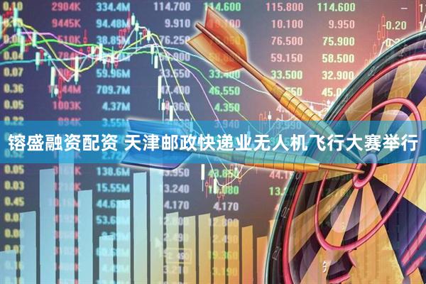 镕盛融资配资 天津邮政快递业无人机飞行大赛举行