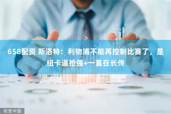 658配资 斯洛特：利物浦不能再控制比赛了，是纽卡逼抢强+一直在长传