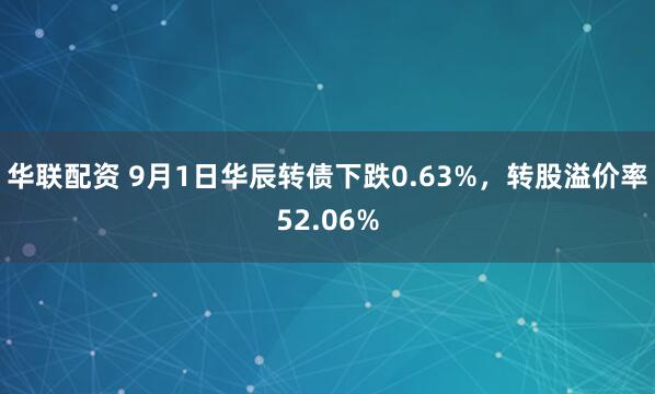 华联配资 9月1日华辰转债下跌0.63%，转股溢价率52.06%