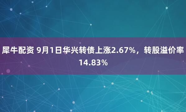 犀牛配资 9月1日华兴转债上涨2.67%，转股溢价率14.83%