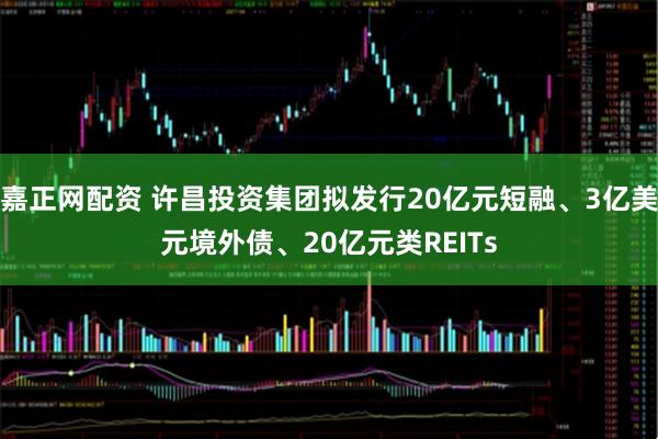 嘉正网配资 许昌投资集团拟发行20亿元短融、3亿美元境外债、20亿元类REITs
