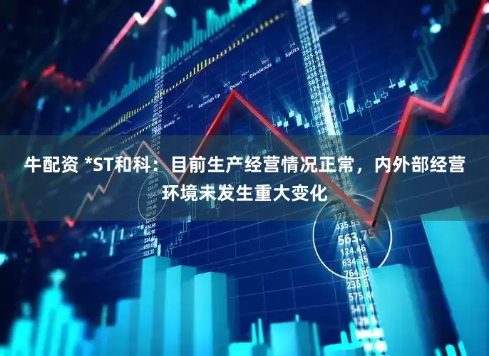 牛配资 *ST和科：目前生产经营情况正常，内外部经营环境未发生重大变化