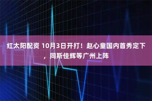 红太阳配资 10月3日开打！赵心童国内首秀定下，同斯佳辉等广州上阵