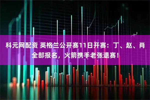 科元网配资 英格兰公开赛11日开赛：丁、赵、肖全部报名，火箭携手老张退赛！