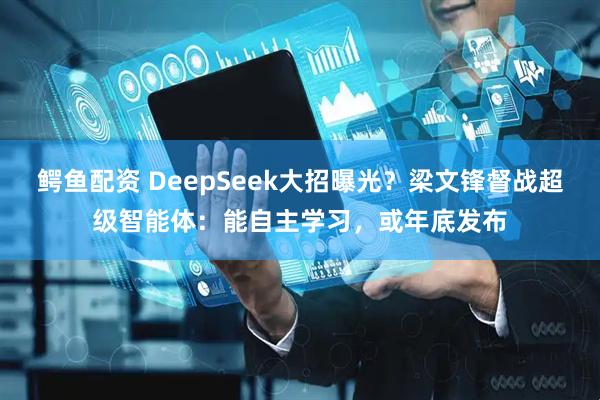 鳄鱼配资 DeepSeek大招曝光？梁文锋督战超级智能体：能自主学习，或年底发布
