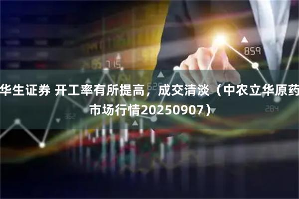华生证券 开工率有所提高，成交清淡（中农立华原药市场行情20250907）