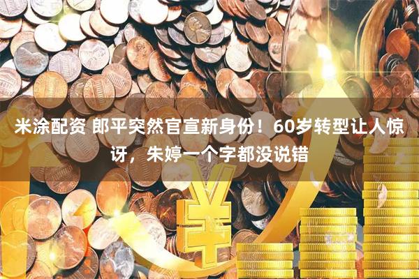 米涂配资 郎平突然官宣新身份！60岁转型让人惊讶，朱婷一个字都没说错