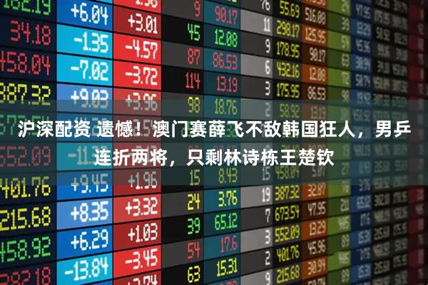 沪深配资 遗憾！澳门赛薛飞不敌韩国狂人，男乒连折两将，只剩林诗栋王楚钦