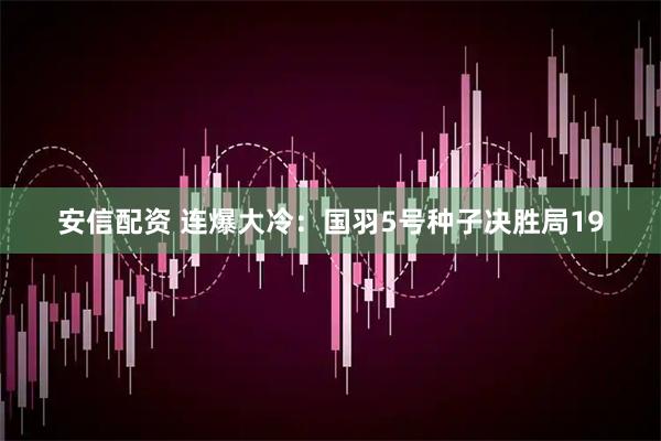 安信配资 连爆大冷：国羽5号种子决胜局19