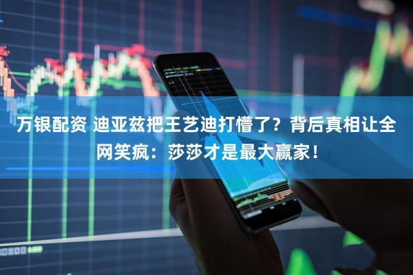 万银配资 迪亚兹把王艺迪打懵了？背后真相让全网笑疯：莎莎才是最大赢家！