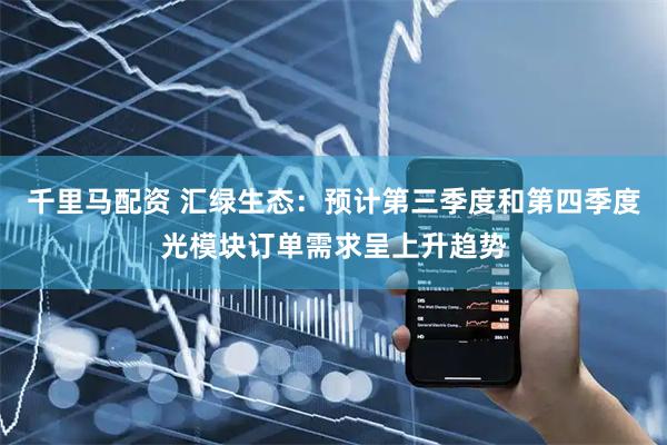 千里马配资 汇绿生态：预计第三季度和第四季度光模块订单需求呈上升趋势