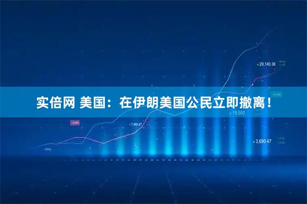 实倍网 美国：在伊朗美国公民立即撤离！