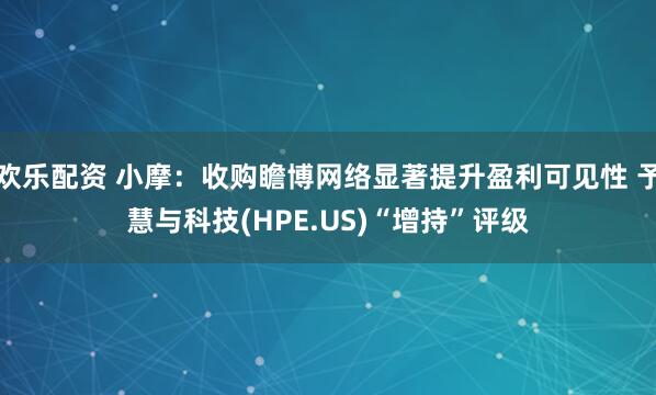 欢乐配资 小摩：收购瞻博网络显著提升盈利可见性 予慧与科技(HPE.US)“增持”评级