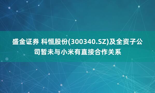 盛金证券 科恒股份(300340.SZ)及全资子公司暂未与小米有直接合作关系