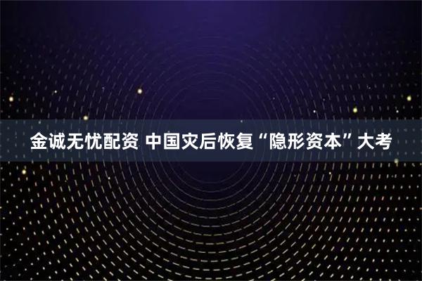 金诚无忧配资 中国灾后恢复“隐形资本”大考