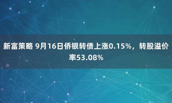 新富策略 9月16日侨银转债上涨0.15%，转股溢价率53.08%