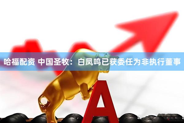 哈福配资 中国圣牧：白凤鸣已获委任为非执行董事