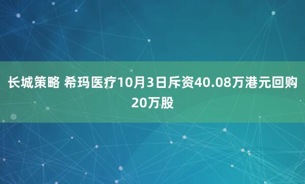 长城策略 希玛医疗10月3日斥资40.08万港元回购20万股