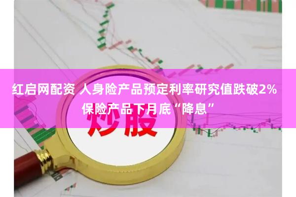 红启网配资 人身险产品预定利率研究值跌破2%  保险产品下月底“降息”