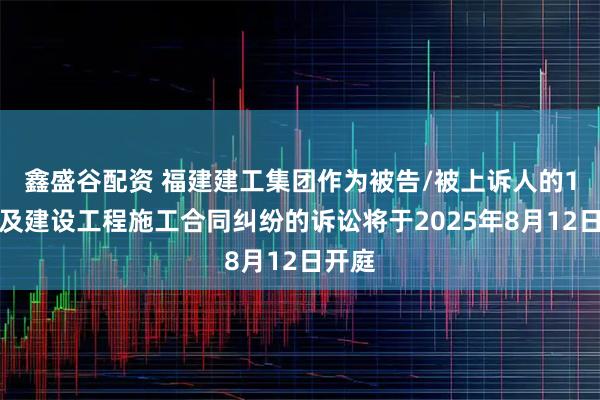 鑫盛谷配资 福建建工集团作为被告/被上诉人的1起涉及建设工程施工合同纠纷的诉讼将于2025年8月12日开庭