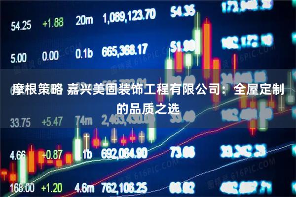 摩根策略 嘉兴美固装饰工程有限公司：全屋定制的品质之选