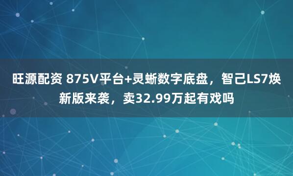 旺源配资 875V平台+灵蜥数字底盘，智己LS7焕新版来袭，卖32.99万起有戏吗