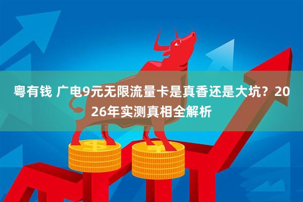 粤有钱 广电9元无限流量卡是真香还是大坑？2026年实测真相全解析
